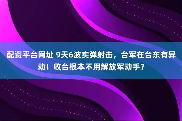 配资平台网址 9天6波实弹射击，台军在台东有异动！收台根本不用解放军动手？