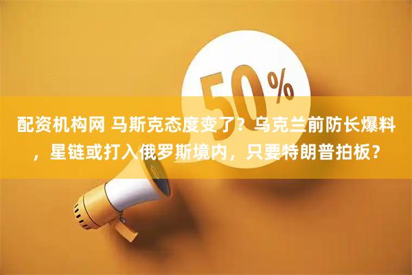 配资机构网 马斯克态度变了？乌克兰前防长爆料，星链或打入俄罗斯境内，只要特朗普拍板？