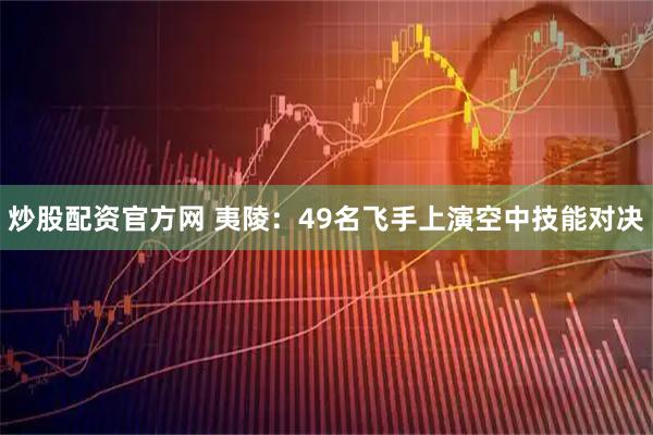 炒股配资官方网 夷陵：49名飞手上演空中技能对决