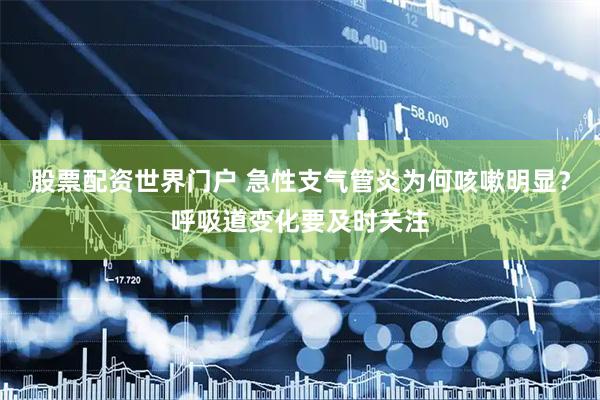 股票配资世界门户 急性支气管炎为何咳嗽明显？呼吸道变化要及时关注