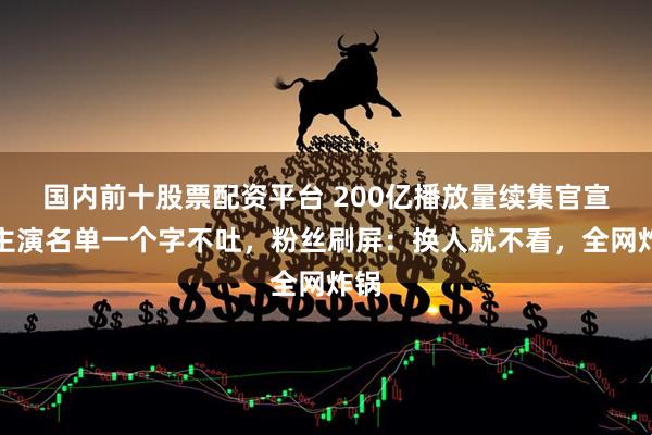 国内前十股票配资平台 200亿播放量续集官宣！主演名单一个字不吐，粉丝刷屏：换人就不看，全网炸锅