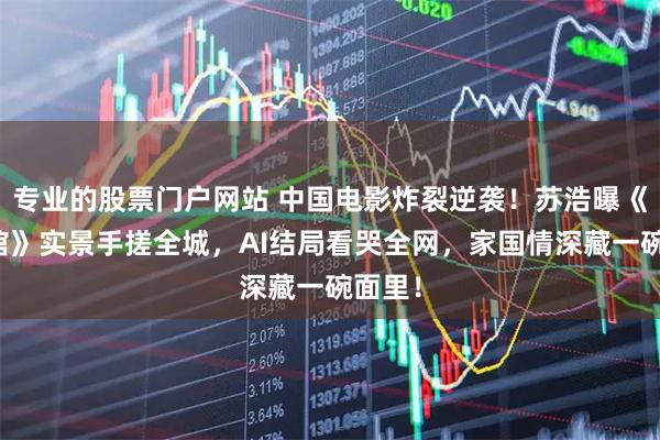 专业的股票门户网站 中国电影炸裂逆袭！苏浩曝《龙餐馆》实景手搓全城，AI结局看哭全网，家国情深藏一碗面里！