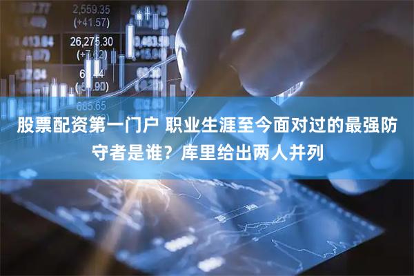 股票配资第一门户 职业生涯至今面对过的最强防守者是谁？库里给出两人并列