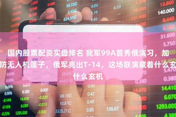 国内股票配资实盘排名 我军99A首秀俄演习，加装防无人机篷子，俄军亮出T-14，这场联演藏着什么玄机